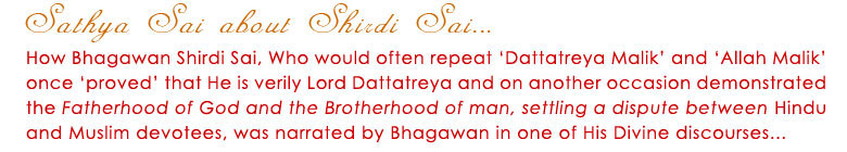 How Bhagawan Shirdi Sai, Who would often repeat 'Dattatreya Malik' and 'Allah Malik' once 'proved' that He verily Lord Dattatreya and on another occasion demonstrated that Fatherhood of God and the Brotherhood of man, setting a dispute between Hindu and Muslim devotees, was narrated by Bahagwan in one of His discourses...