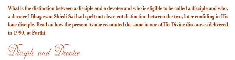 What is the distinction between a disciple and a devotee and who is eligible to be called a disciple and who, a devotee? Bhagawan Shirdi Sai had spelt out clear-cut distinction between the two, later confiding in His long disciple. Read on how the present Avatar recounted the same in one of His Divine discourses delivered in 1990, at Parthi.