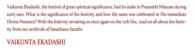 Vaikunta Ekadashi, the festival of great spiritual significance, had its stake in Prasanthi Nilayam during early ears. What is the significance of the festivity and how the same was celebrated in His immediate Divine Presence? With the festivity revisiting us once again on the 17th Dec, read on all about the festivity from our archivals of Sanathana Sarathi.  