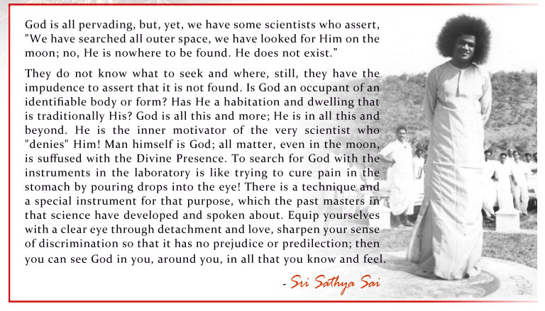 God is all pervading, but, yet, we have some scientists who assert, "We have searched all outer space, we have looked for Him on the moon; no, He is nowhere to be found. He does not exist.”  - Sri Sathya Sai