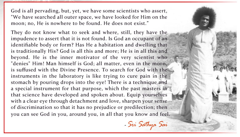 God is all pervading, but, yet, we have some scientists who assert, "We have searched all outer space, we have looked for Him on the moon; no, He is nowhere to be found. He does not exist.”  - Sri Sathya Sai